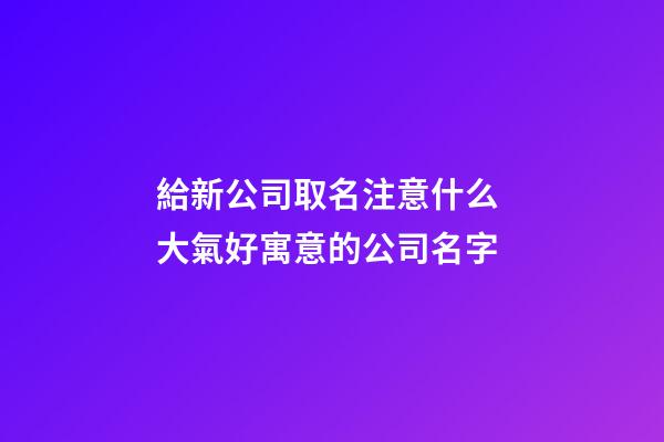 給新公司取名注意什么 大氣好寓意的公司名字-第1張-公司起名-玄機(jī)派